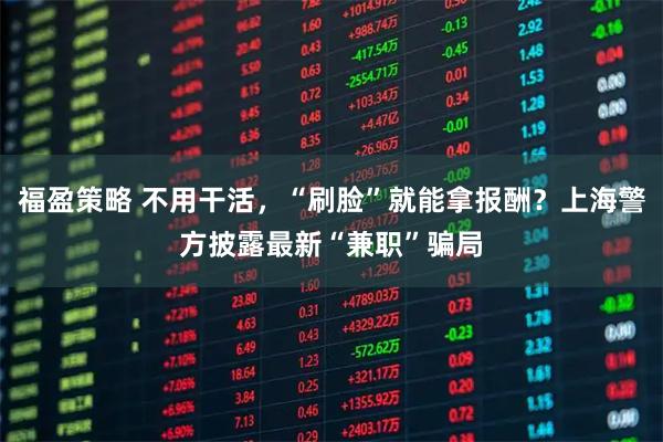 福盈策略 不用干活，“刷脸”就能拿报酬？上海警方披露最新“兼职”骗局