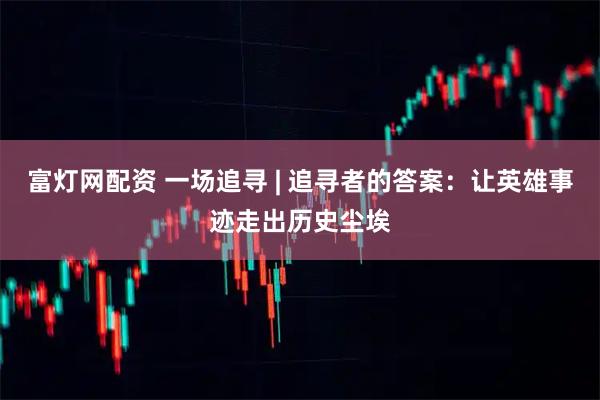 富灯网配资 一场追寻 | 追寻者的答案：让英雄事迹走出历史尘埃