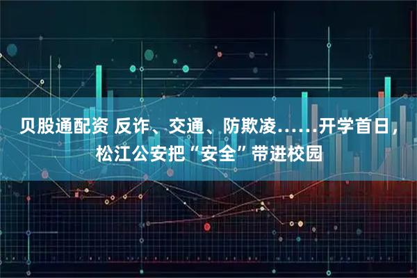 贝股通配资 反诈、交通、防欺凌……开学首日，松江公安把“安全”带进校园