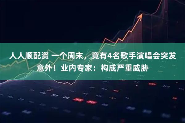人人顺配资 一个周末，竟有4名歌手演唱会突发意外！业内专家：构成严重威胁