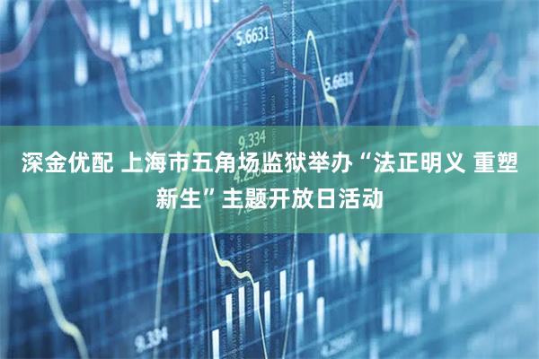 深金优配 上海市五角场监狱举办“法正明义 重塑新生”主题开放日活动