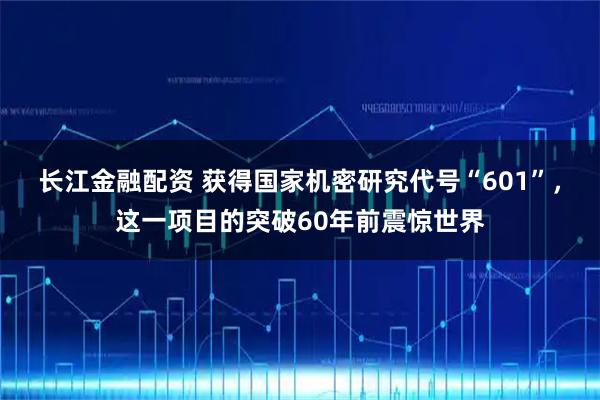 长江金融配资 获得国家机密研究代号“601”，这一项目的突破60年前震惊世界