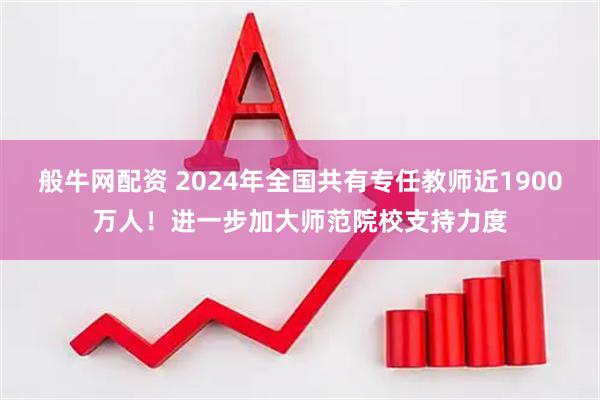 般牛网配资 2024年全国共有专任教师近1900万人！进一步加大师范院校支持力度