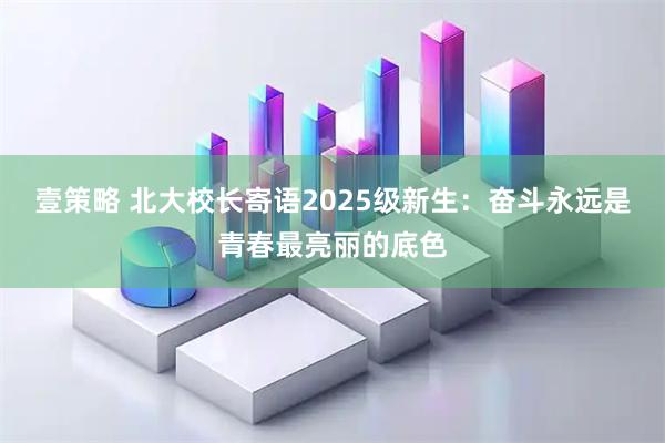 壹策略 北大校长寄语2025级新生：奋斗永远是青春最亮丽的底色