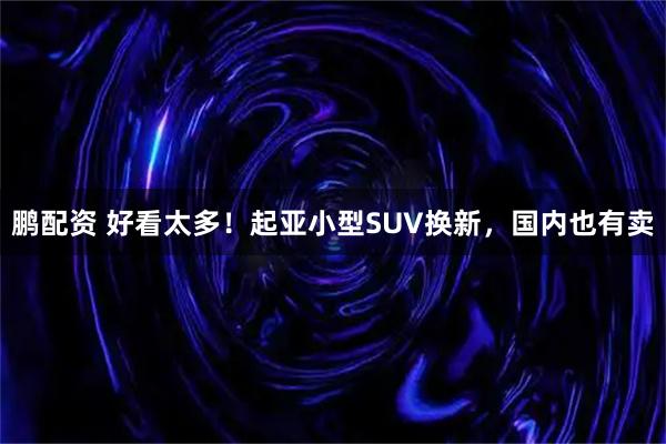 鹏配资 好看太多！起亚小型SUV换新，国内也有卖