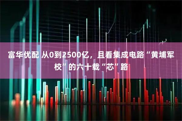 富华优配 从0到2500亿，且看集成电路“黄埔军校”的六十载“芯”路