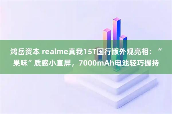 鸿岳资本 realme真我15T国行版外观亮相：“果味”质感小直屏，7000mAh电池轻巧握持