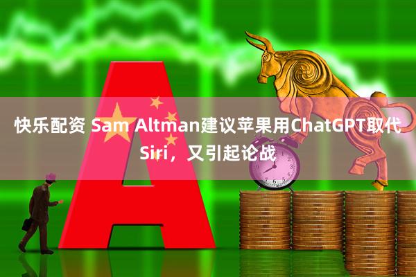 快乐配资 Sam Altman建议苹果用ChatGPT取代Siri，又引起论战