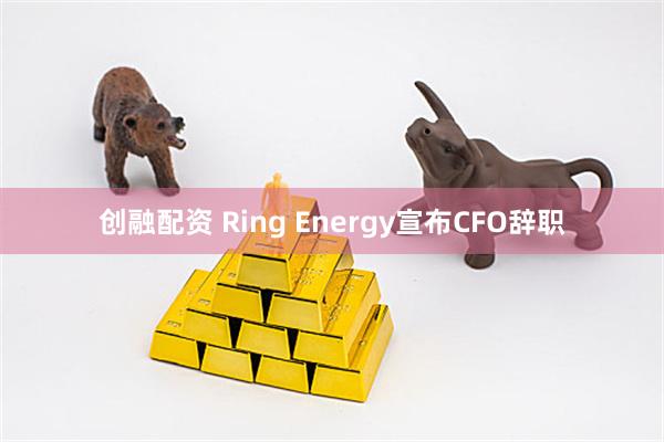创融配资 Ring Energy宣布CFO辞职