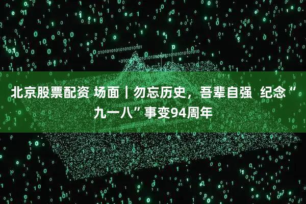 北京股票配资 场面｜勿忘历史，吾辈自强  纪念“九一八”事变94周年