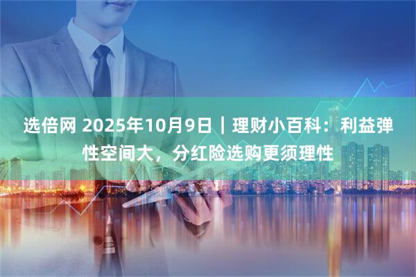 选倍网 2025年10月9日｜理财小百科：利益弹性空间大，分红险选购更须理性