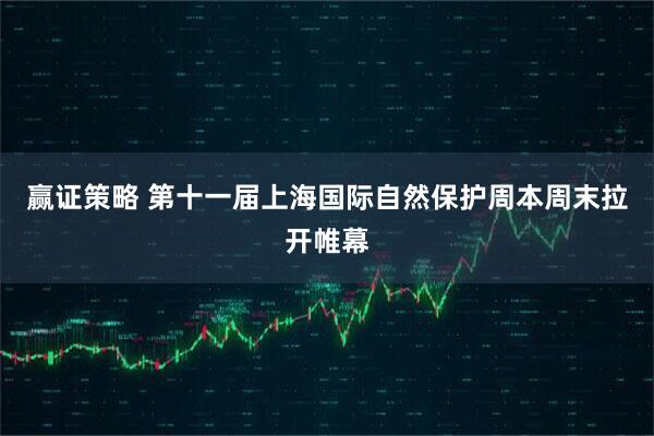 赢证策略 第十一届上海国际自然保护周本周末拉开帷幕