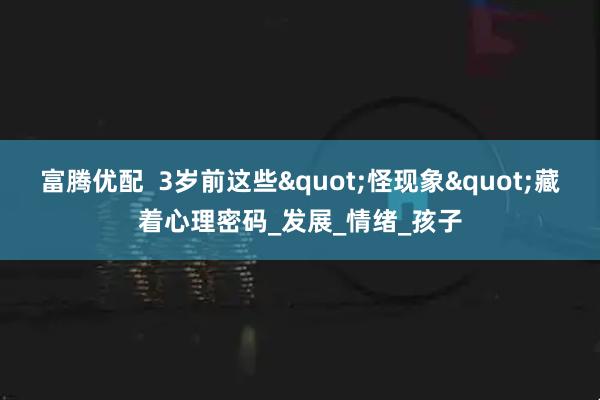 富腾优配  3岁前这些"怪现象"藏着心理密码_发展_情绪_孩子
