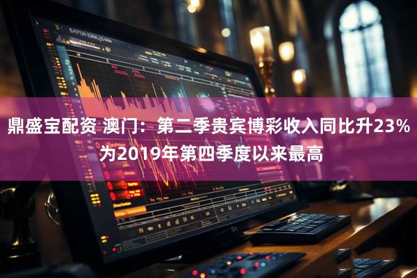 鼎盛宝配资 澳门：第二季贵宾博彩收入同比升23% 为2019年第四季度以来最高