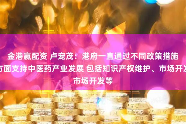 金港赢配资 卢宠茂：港府一直通过不同政策措施多方面支持中医药产业发展 包括知识产权维护、市场开发等