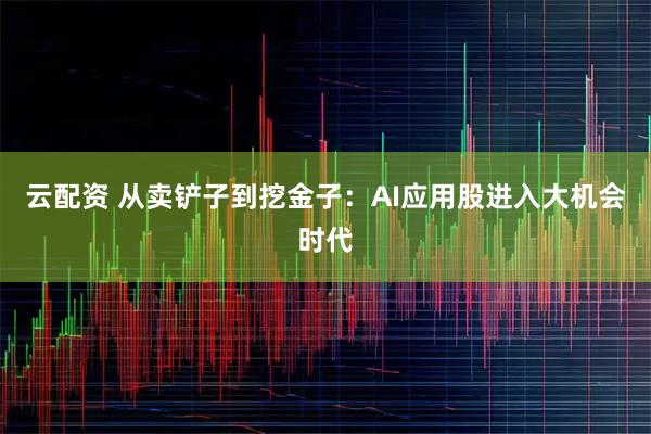 云配资 从卖铲子到挖金子：AI应用股进入大机会时代