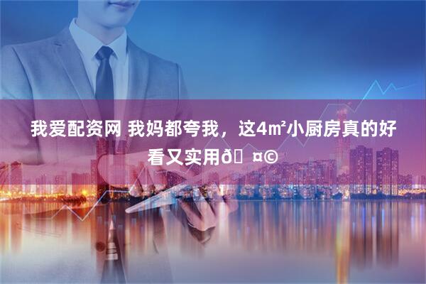 我爱配资网 我妈都夸我，这4㎡小厨房真的好看又实用🤩