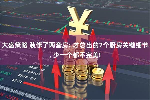 大盛策略 装修了两套房: 才总出的7个厨房关键细节, 少一个都不完美!