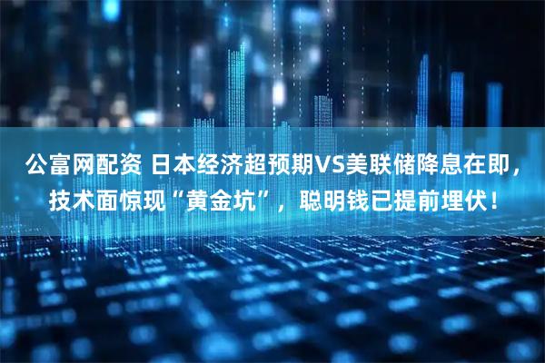 公富网配资 日本经济超预期VS美联储降息在即，技术面惊现“黄金坑”，聪明钱已提前埋伏！