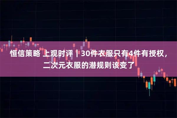 恒信策略 上观时评｜30件衣服只有4件有授权，二次元衣服的潜规则该变了